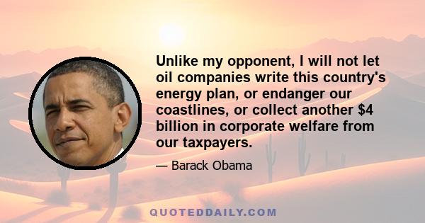 Unlike my opponent, I will not let oil companies write this country's energy plan, or endanger our coastlines, or collect another $4 billion in corporate welfare from our taxpayers.