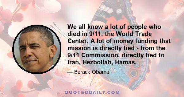 We all know a lot of people who died in 9/11, the World Trade Center. A lot of money funding that mission is directly tied - from the 9/11 Commission, directly tied to Iran, Hezbollah, Hamas.