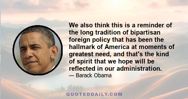 We also think this is a reminder of the long tradition of bipartisan foreign policy that has been the hallmark of America at moments of greatest need, and that's the kind of spirit that we hope will be reflected in our