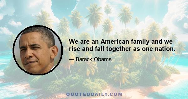 We are an American family and we rise and fall together as one nation.