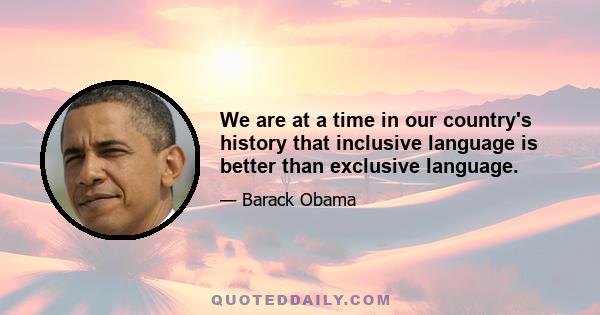 We are at a time in our country's history that inclusive language is better than exclusive language.