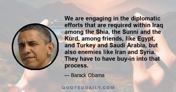 We are engaging in the diplomatic efforts that are required within Iraq among the Shia, the Sunni and the Kurd, among friends, like Egypt, and Turkey and Saudi Arabia, but also enemies like Iran and Syria. They have to