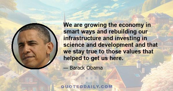 We are growing the economy in smart ways and rebuilding our infrastructure and investing in science and development and that we stay true to those values that helped to get us here.