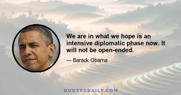 We are in what we hope is an intensive diplomatic phase now. It will not be open-ended.