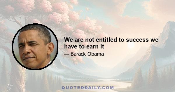 We are not entitled to success we have to earn it