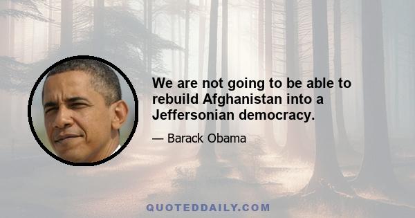 We are not going to be able to rebuild Afghanistan into a Jeffersonian democracy.