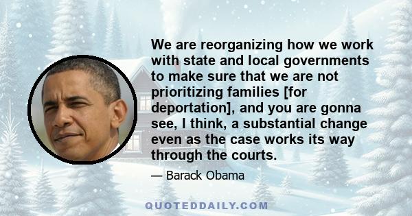 We are reorganizing how we work with state and local governments to make sure that we are not prioritizing families [for deportation], and you are gonna see, I think, a substantial change even as the case works its way