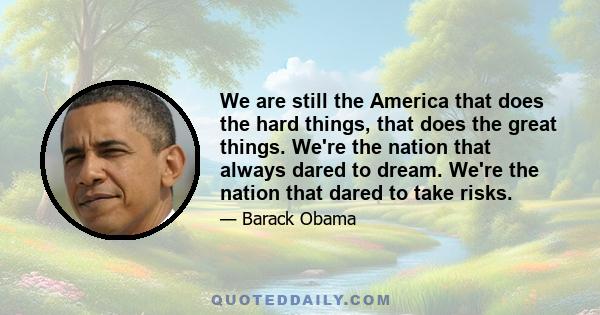 We are still the America that does the hard things, that does the great things. We're the nation that always dared to dream. We're the nation that dared to take risks.