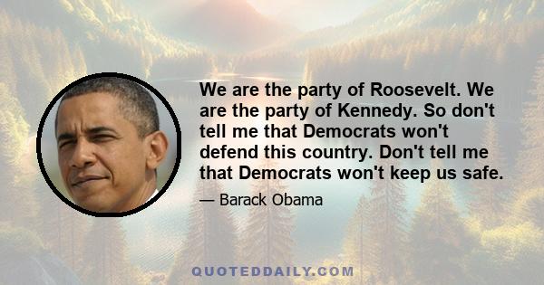 We are the party of Roosevelt. We are the party of Kennedy. So don't tell me that Democrats won't defend this country. Don't tell me that Democrats won't keep us safe.