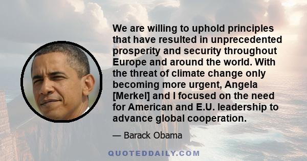 We are willing to uphold principles that have resulted in unprecedented prosperity and security throughout Europe and around the world. With the threat of climate change only becoming more urgent, Angela [Merkel] and I