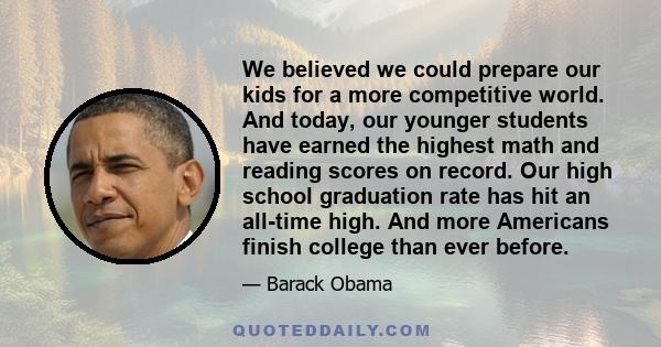 We believed we could prepare our kids for a more competitive world. And today, our younger students have earned the highest math and reading scores on record. Our high school graduation rate has hit an all-time high.