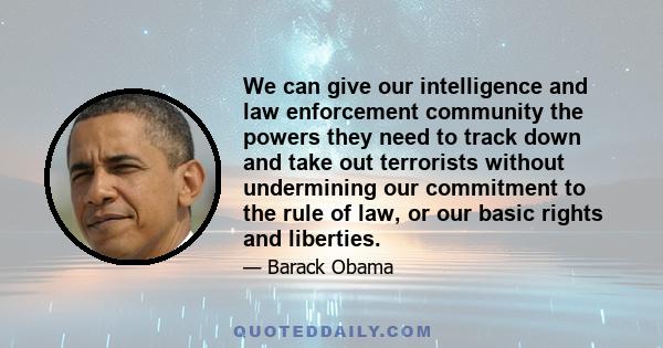 We can give our intelligence and law enforcement community the powers they need to track down and take out terrorists without undermining our commitment to the rule of law, or our basic rights and liberties.