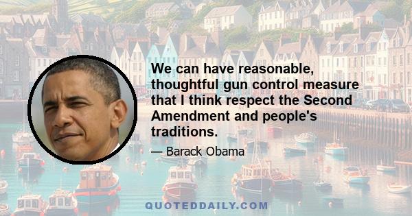 We can have reasonable, thoughtful gun control measure that I think respect the Second Amendment and people's traditions.