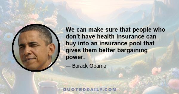 We can make sure that people who don't have health insurance can buy into an insurance pool that gives them better bargaining power.