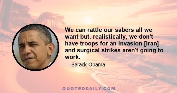 We can rattle our sabers all we want but, realistically, we don't have troops for an invasion [Iran] and surgical strikes aren't going to work.