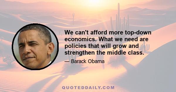 We can't afford more top-down economics. What we need are policies that will grow and strengthen the middle class.