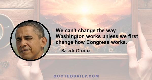 We can't change the way Washington works unless we first change how Congress works.