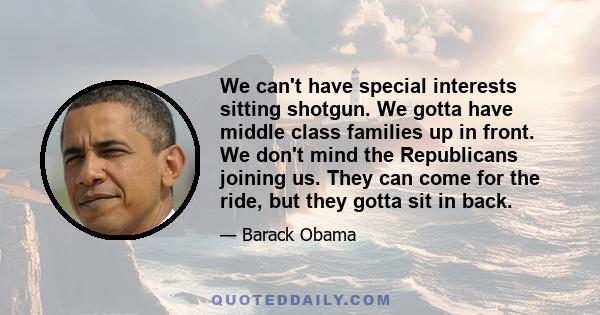 We can't have special interests sitting shotgun. We gotta have middle class families up in front. We don't mind the Republicans joining us. They can come for the ride, but they gotta sit in back.