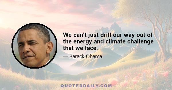 We can't just drill our way out of the energy and climate challenge that we face.