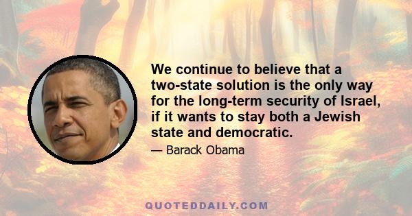 We continue to believe that a two-state solution is the only way for the long-term security of Israel, if it wants to stay both a Jewish state and democratic.