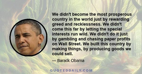 We didn't become the most prosperous country in the world just by rewarding greed and recklessness. We didn't come this far by letting the special interests run wild. We didn't do it just by gambling and chasing paper