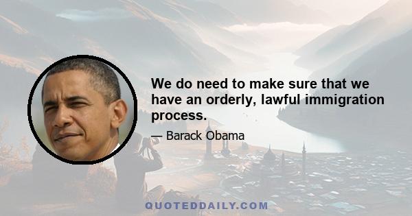 We do need to make sure that we have an orderly, lawful immigration process.