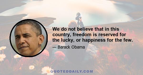 We do not believe that in this country, freedom is reserved for the lucky, or happiness for the few.