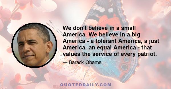 We don't believe in a small America. We believe in a big America - a tolerant America, a just America, an equal America - that values the service of every patriot.