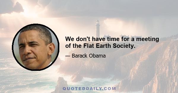 We don't have time for a meeting of the Flat Earth Society.