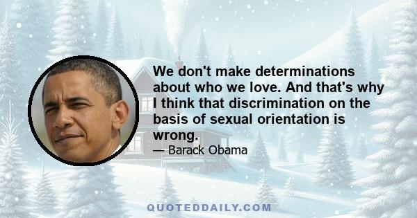 We don't make determinations about who we love. And that's why I think that discrimination on the basis of sexual orientation is wrong.