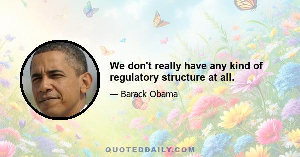 We don't really have any kind of regulatory structure at all.