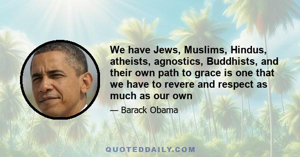 We have Jews, Muslims, Hindus, atheists, agnostics, Buddhists, and their own path to grace is one that we have to revere and respect as much as our own