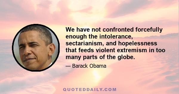 We have not confronted forcefully enough the intolerance, sectarianism, and hopelessness that feeds violent extremism in too many parts of the globe.