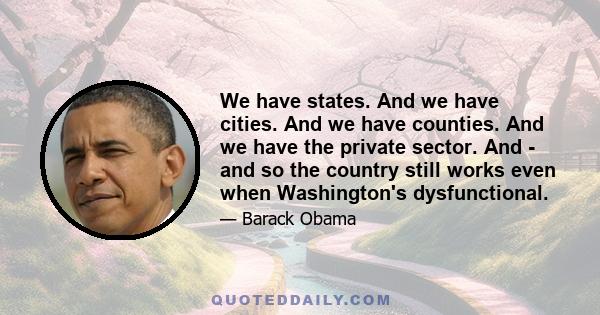 We have states. And we have cities. And we have counties. And we have the private sector. And - and so the country still works even when Washington's dysfunctional.