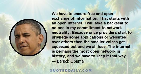 We have to ensure free and open exchange of information. That starts with an open internet. I will take a backseat to no one in my commitment to network neutrality. Because once providers start to privilege some