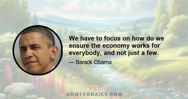 We have to focus on how do we ensure the economy works for everybody, and not just a few.