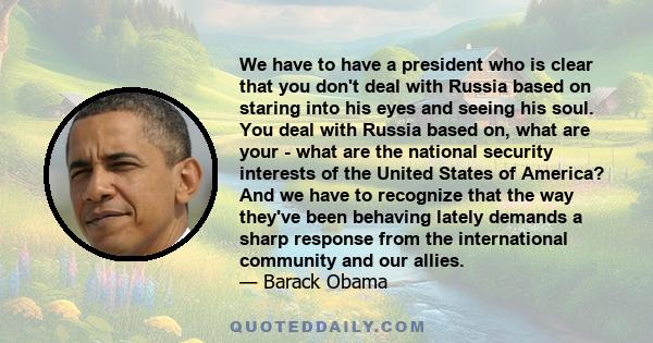 We have to have a president who is clear that you don't deal with Russia based on staring into his eyes and seeing his soul. You deal with Russia based on, what are your - what are the national security interests of the 