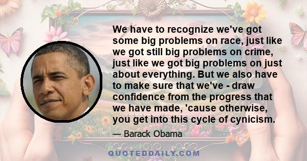 We have to recognize we've got some big problems on race, just like we got still big problems on crime, just like we got big problems on just about everything. But we also have to make sure that we've - draw confidence