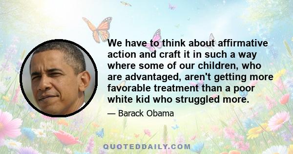 We have to think about affirmative action and craft it in such a way where some of our children, who are advantaged, aren't getting more favorable treatment than a poor white kid who struggled more.