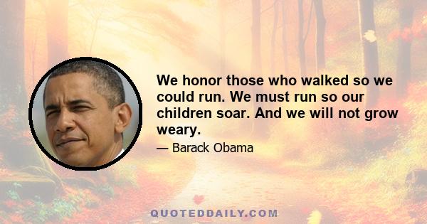 We honor those who walked so we could run. We must run so our children soar. And we will not grow weary.