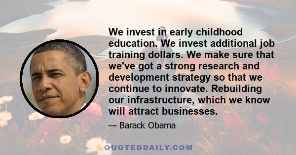 We invest in early childhood education. We invest additional job training dollars. We make sure that we've got a strong research and development strategy so that we continue to innovate. Rebuilding our infrastructure,