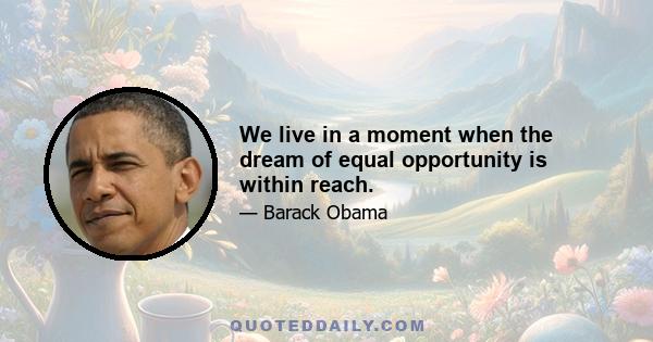 We live in a moment when the dream of equal opportunity is within reach.