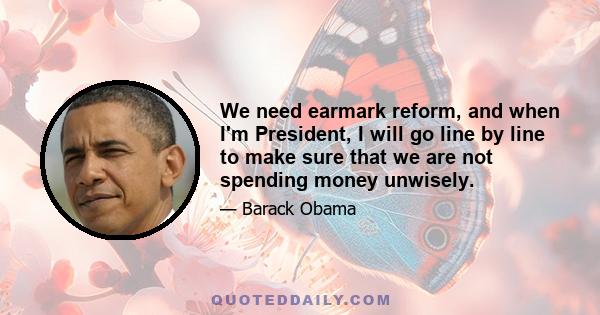 We need earmark reform, and when I'm President, I will go line by line to make sure that we are not spending money unwisely.