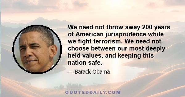 We need not throw away 200 years of American jurisprudence while we fight terrorism. We need not choose between our most deeply held values, and keeping this nation safe.