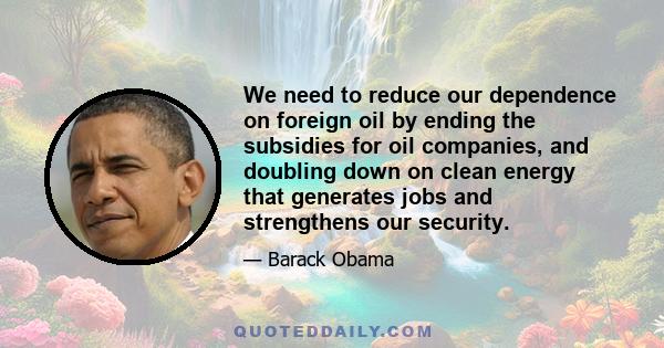 We need to reduce our dependence on foreign oil by ending the subsidies for oil companies, and doubling down on clean energy that generates jobs and strengthens our security.