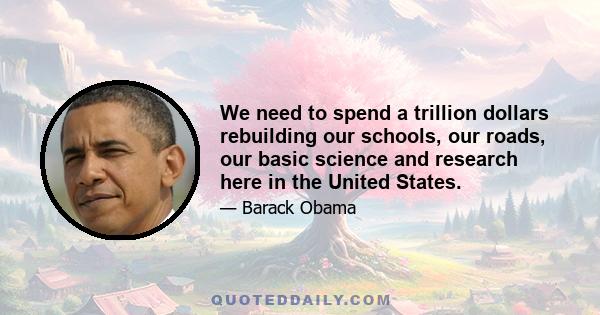 We need to spend a trillion dollars rebuilding our schools, our roads, our basic science and research here in the United States.