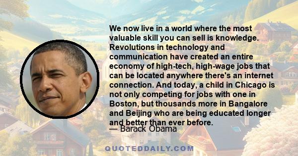 We now live in a world where the most valuable skill you can sell is knowledge. Revolutions in technology and communication have created an entire economy of high-tech, high-wage jobs that can be located anywhere