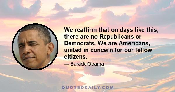 We reaffirm that on days like this, there are no Republicans or Democrats. We are Americans, united in concern for our fellow citizens.