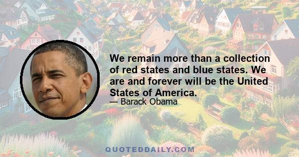 We remain more than a collection of red states and blue states. We are and forever will be the United States of America.