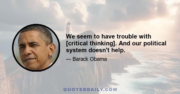 We seem to have trouble with [critical thinking]. And our political system doesn't help.